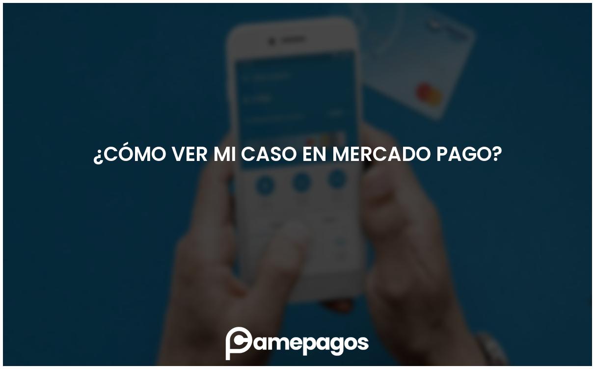 En este momento estás viendo ¿Cómo ver mi caso en Mercado Pago?