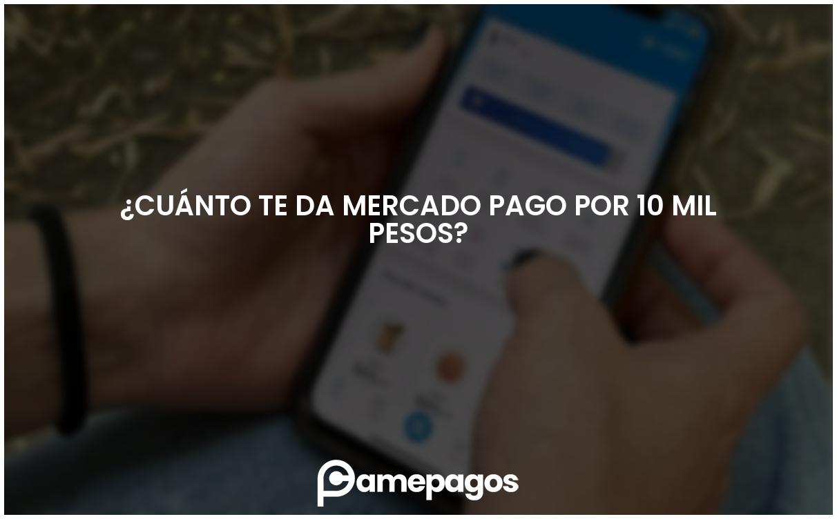 En este momento estás viendo ¿Cuánto te da Mercado Pago por 10 mil pesos?