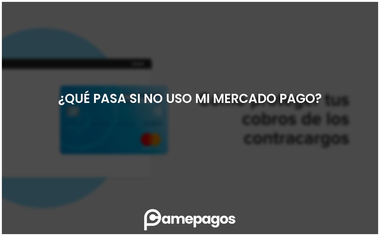 En este momento estás viendo ¿Qué pasa si no uso mi Mercado Pago?